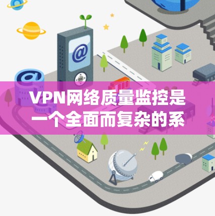 VPN网络质量监控是一个全面而复杂的系统,旨在确保VPN网络的安全性和稳定性。以下是其详细步骤