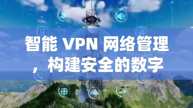 智能 VPN 网络管理,构建安全的数字生态系统