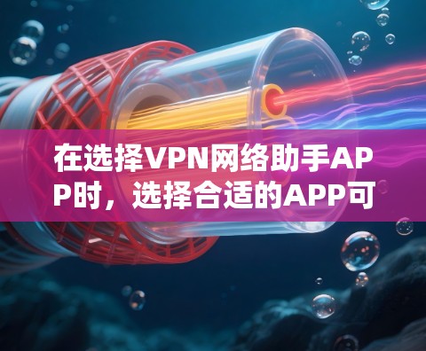 在选择VPN网络助手APP时，选择合适的APP可以极大提升用户体验，帮助用户安全访问不熟悉的网络。以下是一些推荐的VPNAPP，涵盖了多种功能，方便用户根据需求选择
