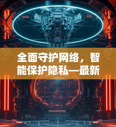 全面守护网络,智能保护隐私—最新VPN网络助手APP推荐 全面守护网络,智能保护隐私—最新VPN网络助手APP推荐