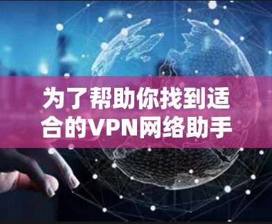 为了帮助你找到适合的VPN网络助手版APP,以下是分步指南