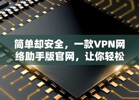 简单却安全，一款VPN网络助手版官网，让你轻松享受网络乐趣