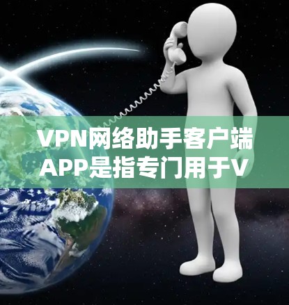 VPN网络助手客户端APP是指专门用于VPN协议转换和管理的客户端，用户可以通过这些APP进行网络助手的配置、记录、监控和安全评估。以下是几个推荐的VPN网络助手客户端APP