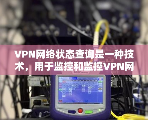 VPN网络状态查询是一种技术，用于监控和监控VPN网络的实时状态，包括访问、登录、防火墙状态等。以下是关于VPN网络状态查询的详细信息