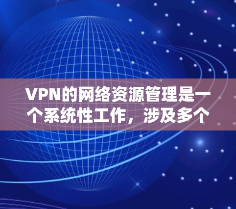VPN的网络资源管理是一个系统性工作,涉及多个方面,从设置密码到管理数据,需要系统地学习和理解。以下是对VPN网络资源管理的详细分析和步骤