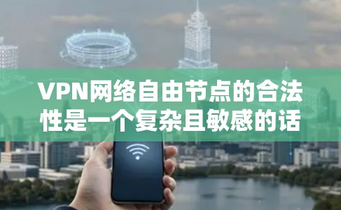 VPN网络自由节点的合法性是一个复杂且敏感的话题。以下是对这一问题的分步骤分析和总结