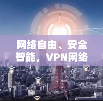 网络自由、安全智能,VPN网络自由软件