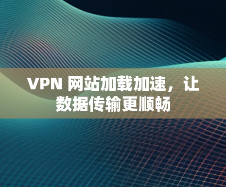 VPN 网站加载加速,让数据传输更顺畅