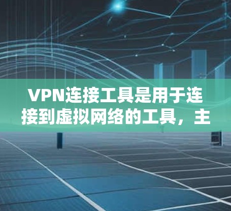 VPN连接工具是用于连接到虚拟网络的工具，主要分为浏览器插件、软件工具和API服务等。以下是对这些工具的分步说明