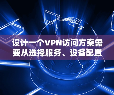 设计一个VPN访问方案需要从选择服务、设备配置、安全措施到共享平台使用,逐步深入。以下是一个详细的步骤指南,帮助您全面理解和实施VPN访问方案