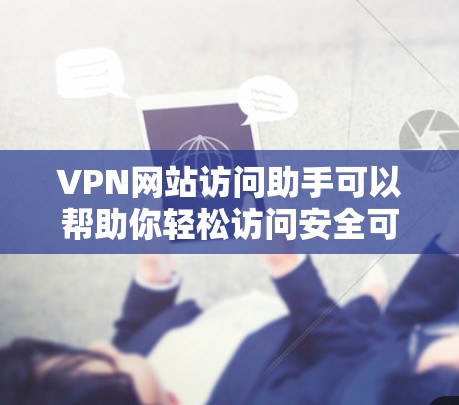 VPN网站访问助手可以帮助你轻松访问安全可靠的VPN服务。以下是一些步骤和方法,帮助你访问VPN网站