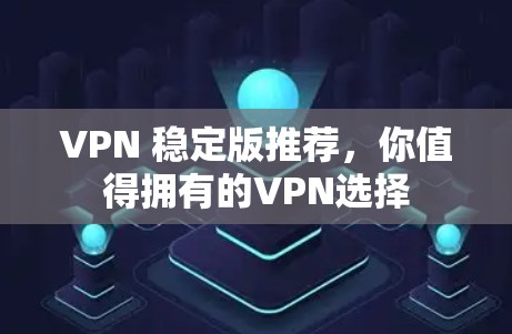 VPN 稳定版推荐,你值得拥有的VPN选择