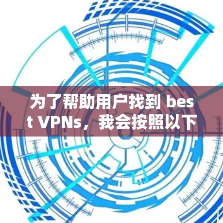 为了帮助用户找到 best VPNs,我会按照以下步骤进行整理和推荐