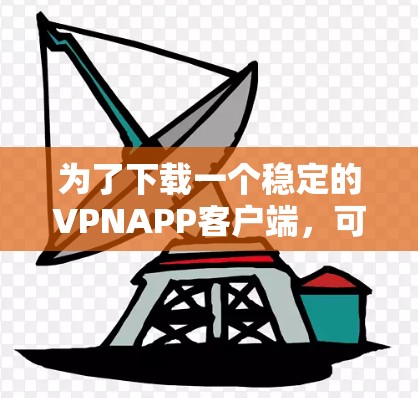 为了下载一个稳定的VPNAPP客户端,可以按照以下步骤进行