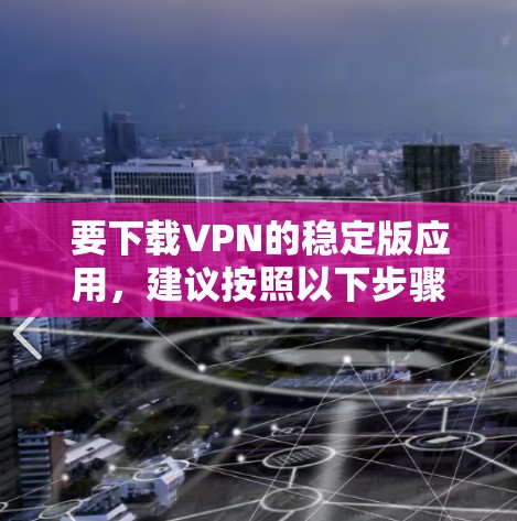 要下载VPN的稳定版应用，建议按照以下步骤操作