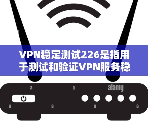 VPN稳定测试226是指用于测试和验证VPN服务稳定性和安全性的一种方法。以下是该测试的主要内容和步骤