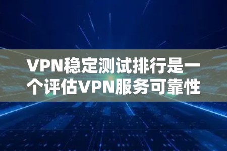 VPN稳定测试排行是一个评估VPN服务可靠性和安全性的重要指标，以下是对这些排行的重要分析