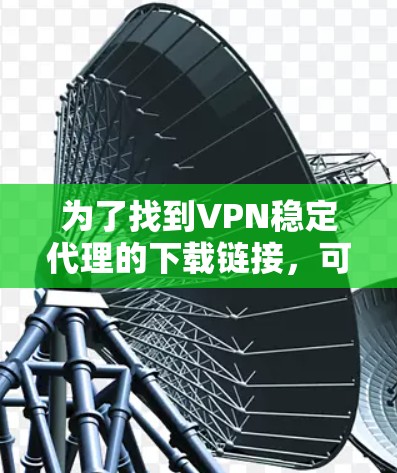 为了找到VPN稳定代理的下载链接,可以按照以下步骤进行