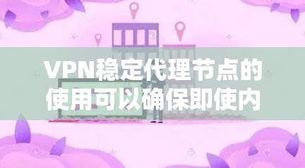 VPN稳定代理节点的使用可以确保即使内部服务器出现问题，也能间接访问外部服务器，从而保持VPN的稳定性和安全性。以下是使用VPN稳定代理节点的步骤和策略