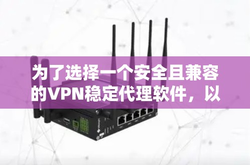 为了选择一个安全且兼容的VPN稳定代理软件,以下是一些步骤性的建议