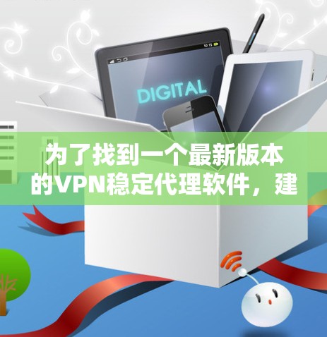 为了找到一个最新版本的VPN稳定代理软件，建议按照以下步骤进行