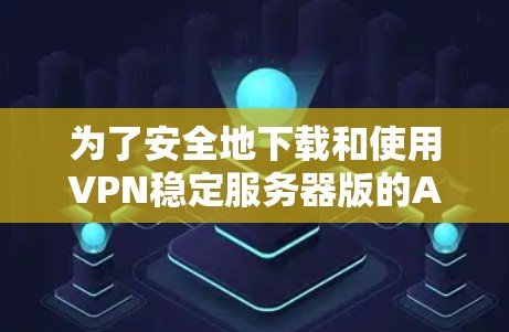 为了安全地下载和使用VPN稳定服务器版的APP，以下是一步步的指南