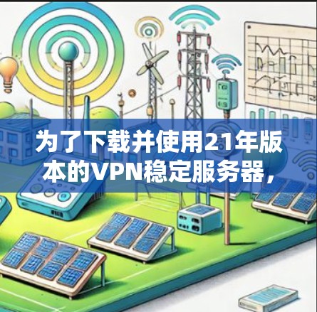 为了下载并使用21年版本的VPN稳定服务器，您可以按照以下步骤进行操作