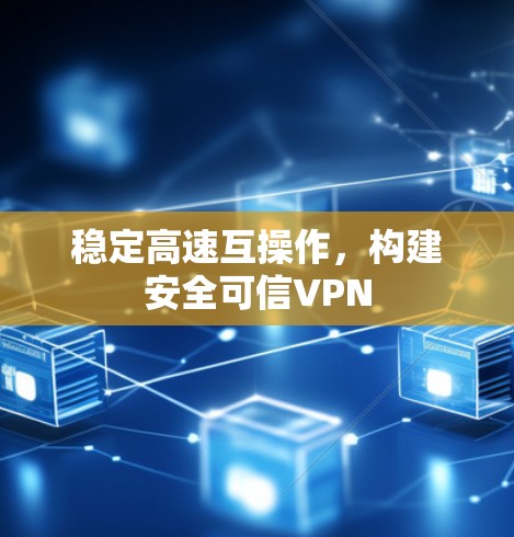 稳定高速互操作,构建安全可信VPN