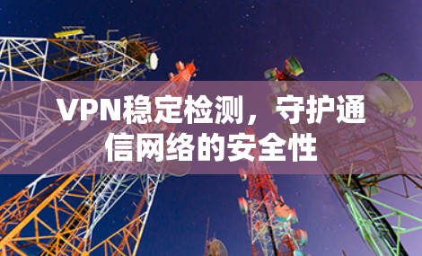 VPN稳定检测,守护通信网络的安全性
