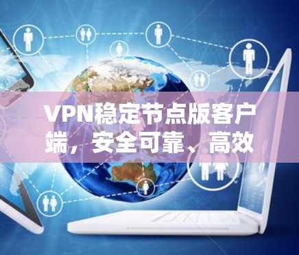 VPN稳定节点版客户端，安全可靠、高效便捷、轻松上行