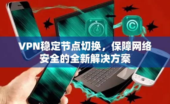 VPN稳定节点切换,保障网络安全的全新解决方案