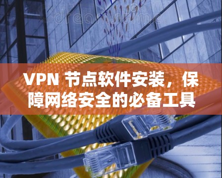 VPN 节点软件安装,保障网络安全的必备工具