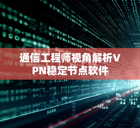 通信工程师视角解析VPN稳定节点软件