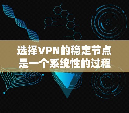 选择VPN的稳定节点是一个系统性的过程,需要综合考虑多个因素。以下是一个清晰的步骤指南,帮助您高效选择适合自己的VPN稳定节点