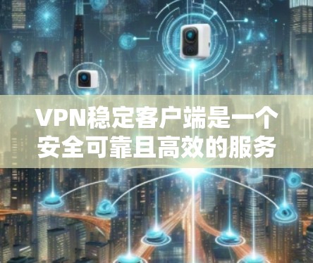 VPN稳定客户端是一个安全可靠且高效的服务，旨在为用户提供加密的网络访问体验。以下是对该主题的详细总结