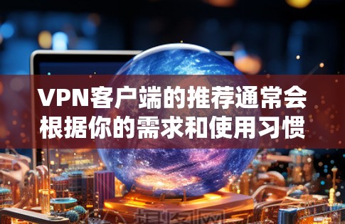 VPN客户端的推荐通常会根据你的需求和使用习惯来选择,以下是一些常见的VPN客户端推荐列表,涵盖了多种功能需求