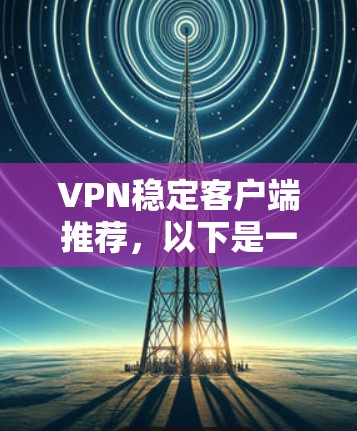 VPN稳定客户端推荐,以下是一些适用于不同需求的推荐,涵盖稳定性和安全性,适合不同场景的客户端
