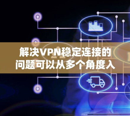 解决VPN稳定连接的问题可以从多个角度入手，确保 VPN 系统的稳定性和可靠性。以下是逐步解决方案