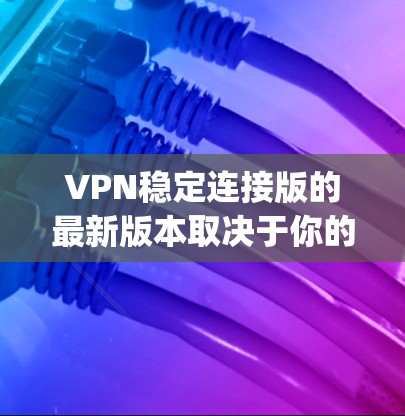VPN稳定连接版的最新版本取决于你的需求和预算。以下是几个 popular 的 VPN 软件，适合个人用户和企业用户
