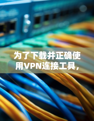 为了下载并正确使用VPN连接工具，以下是一步步的建议