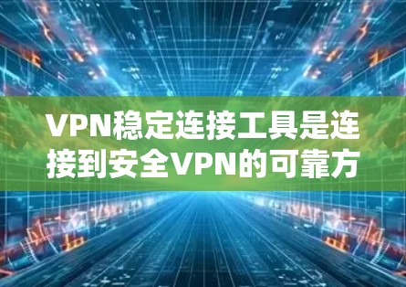 VPN稳定连接工具是连接到安全VPN的可靠方法，确保网络的稳定和安全。以下是一些推荐的工具，基于你的需求和了解