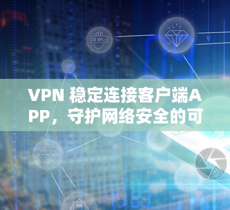 VPN 稳定连接客户端APP，守护网络安全的可靠选择