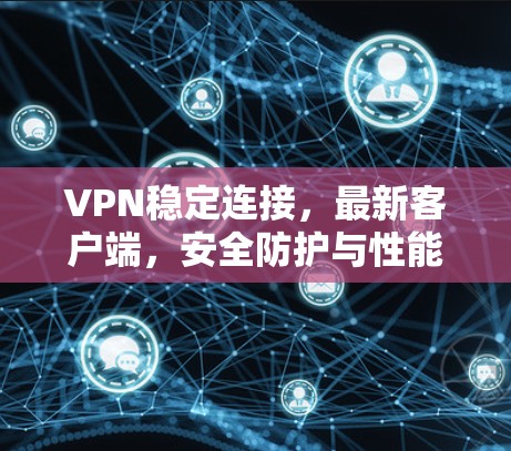 VPN稳定连接,最新客户端,安全防护与性能提升 VPN稳定连接,最新客户端,安全防护与性能提升