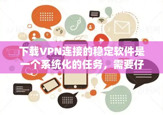 下载VPN连接的稳定软件是一个系统化的任务,需要仔细规划和逐步操作。以下是一步步的指南,帮助您顺利完成