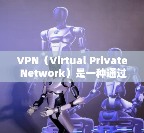 VPN（Virtual Private Network）是一种通过加密技术保护互联网安全的一种网络技术，广泛应用于远程访问、远程控制和隐私保护等领域。以下是对VPN的详细解释