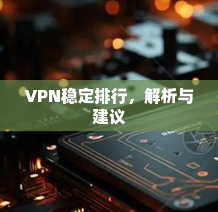 VPN稳定排行,解析与建议 VPN稳定排行,解析与建议