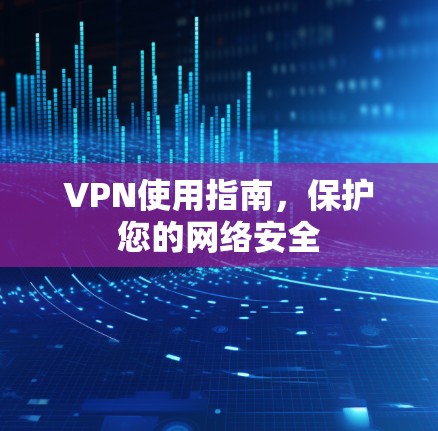 VPN使用指南,保护您的网络安全