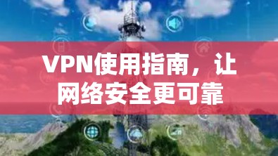 VPN使用指南,让网络安全更可靠