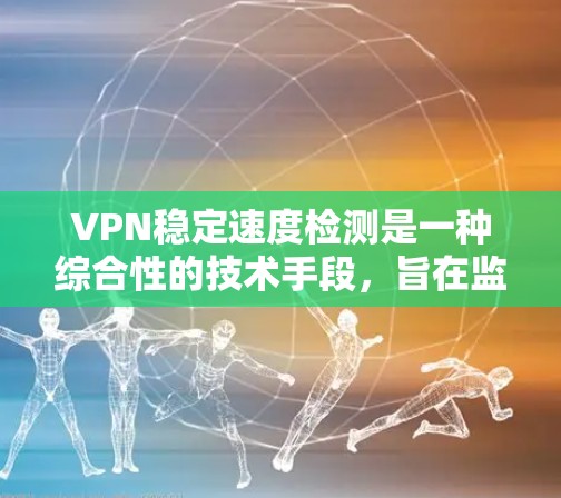 VPN稳定速度检测是一种综合性的技术手段，旨在监控和防止VPN连接的不稳定和异常问题。通过使用多种工具和技术，可以实现对VPN连接速度的实时监控和管理。以下是详细的步骤和方法