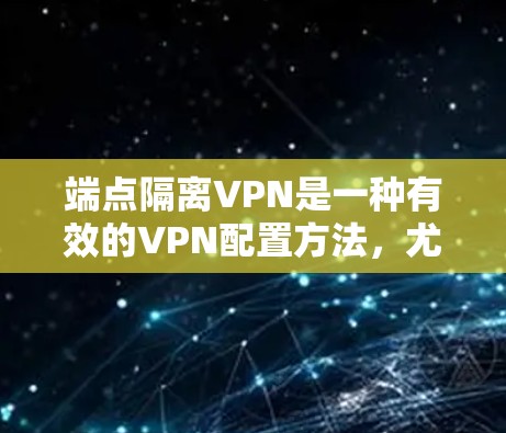 端点隔离VPN是一种有效的VPN配置方法,尤其适用于企业环境。以下是其详细配置和应用建议